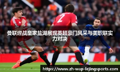 曼联迎战皇家盐湖展现英超豪门风采与美职联实力对决